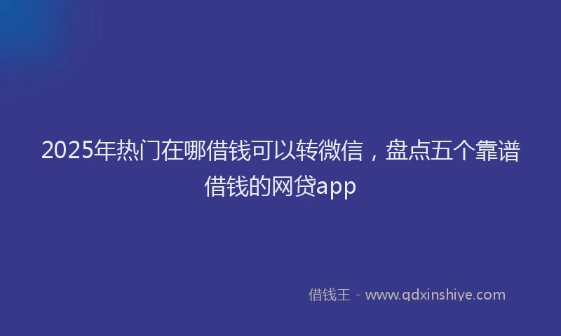 2025年热门在哪借钱可以转微信，盘点五个靠谱借钱的网贷app