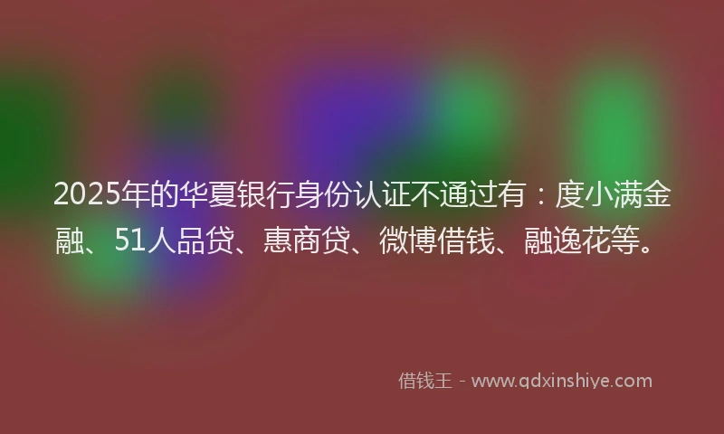 2025年的华夏银行身份认证不通过有：度小满金融、51人品贷、惠商贷、微博借钱、融逸花等。