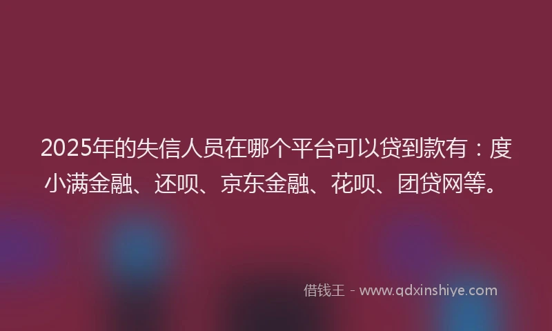 2025年的失信人员在哪个平台可以贷到款有：度小满金融、还呗、京东金融、花呗、团贷网等。