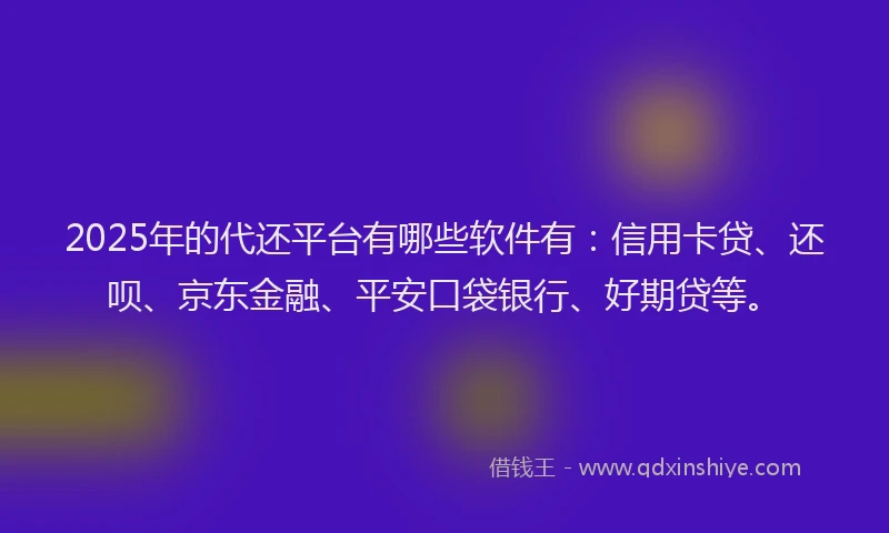 2025年的代还平台有哪些软件有：信用卡贷、还呗、京东金融、平安口袋银行、好期贷等。