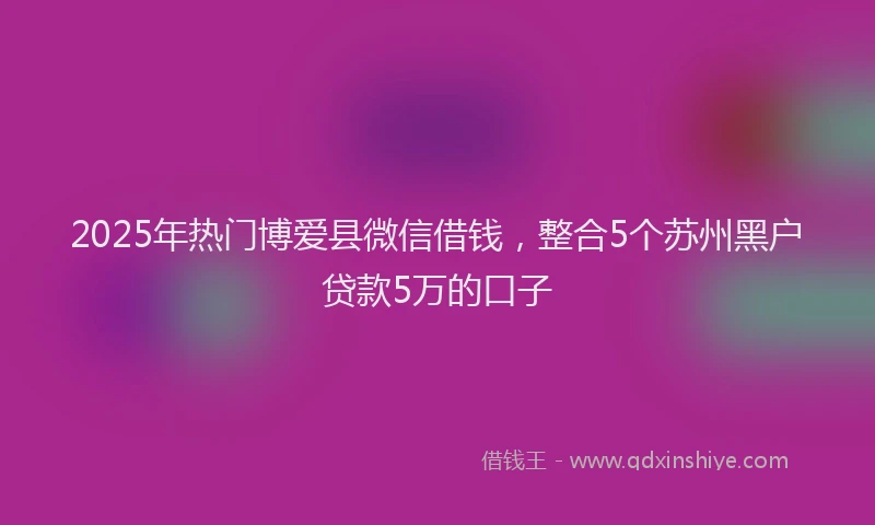 2025年热门博爱县微信借钱，整合5个苏州黑户贷款5万的口子