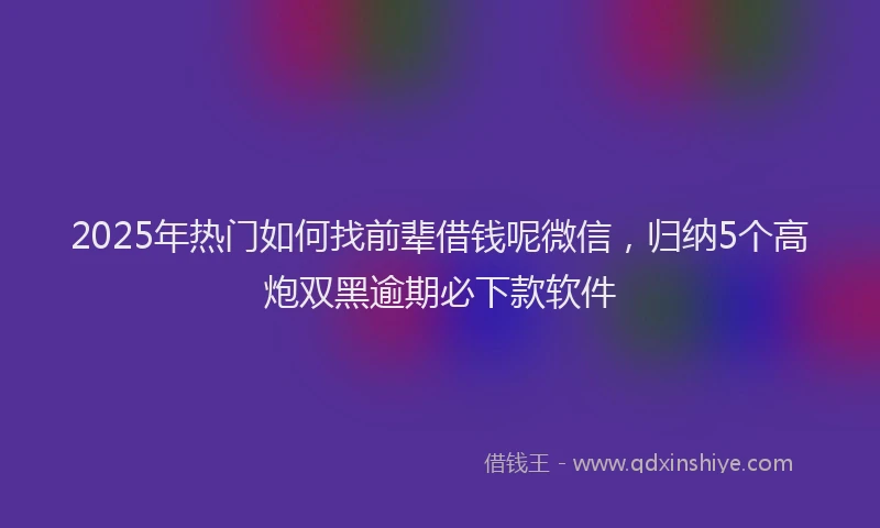 2025年热门如何找前辈借钱呢微信，归纳5个高炮双黑逾期必下款软件