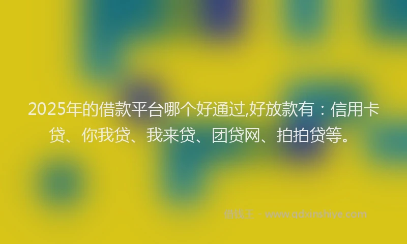 2025年的借款平台哪个好通过,好放款有：信用卡贷、你我贷、我来贷、团贷网、拍拍贷等。