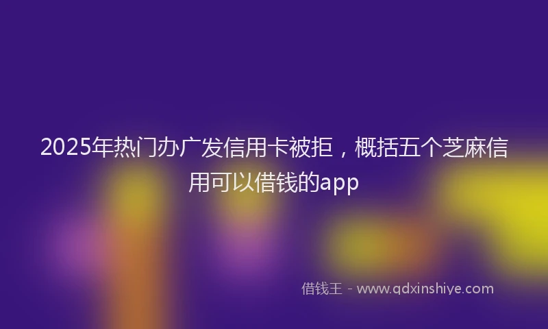 2025年热门办广发信用卡被拒，概括五个芝麻信用可以借钱的app