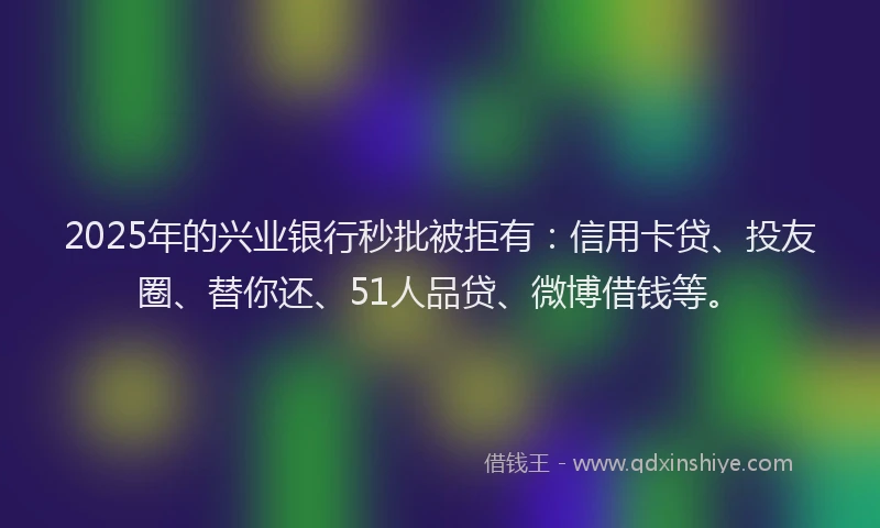 2025年的兴业银行秒批被拒有：信用卡贷、投友圈、替你还、51人品贷、微博借钱等。