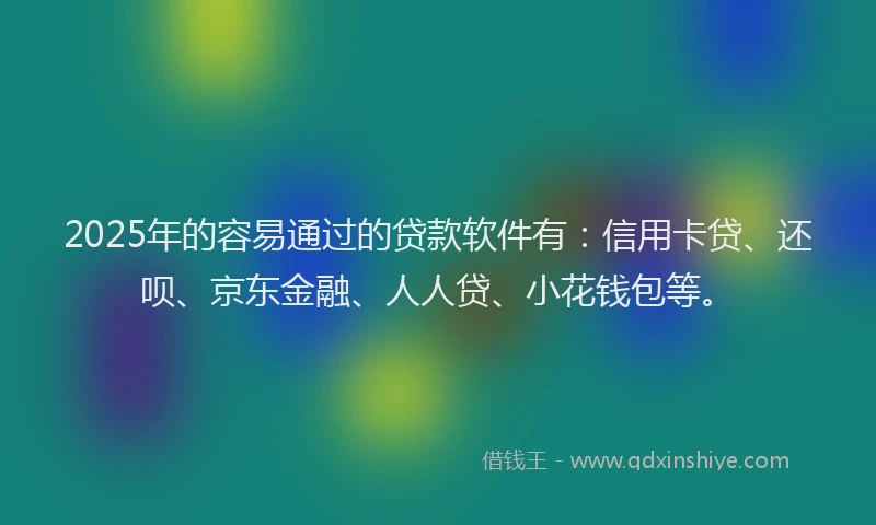 2025年的容易通过的贷款软件有：信用卡贷、还呗、京东金融、人人贷、小花钱包等。