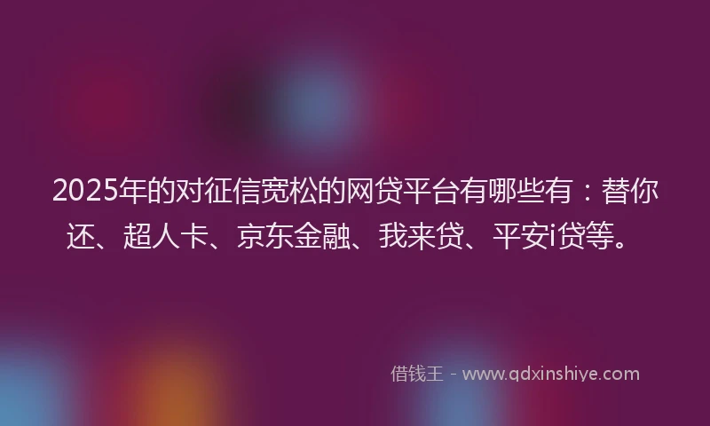 2025年的对征信宽松的网贷平台有哪些有：替你还、超人卡、京东金融、我来贷、平安i贷等。