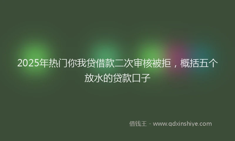 2025年热门你我贷借款二次审核被拒，概括五个放水的贷款口子
