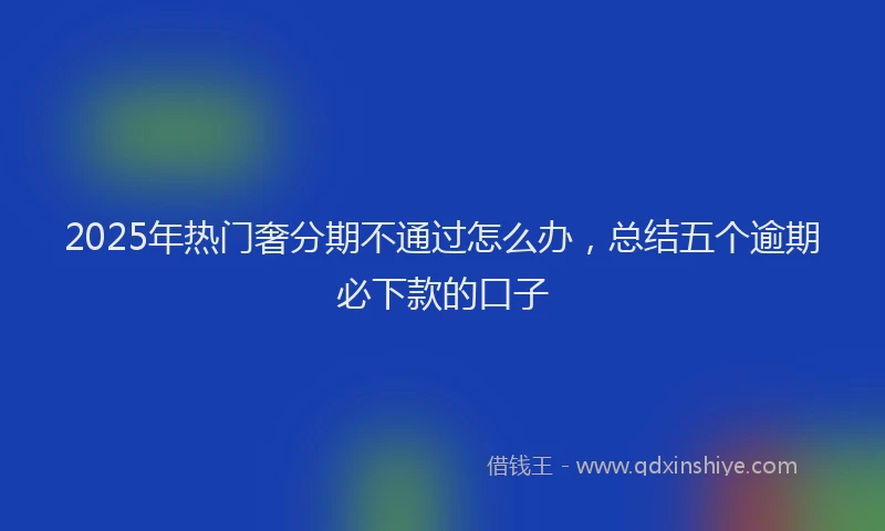 2025年热门奢分期不通过怎么办，总结五个逾期必下款的口子