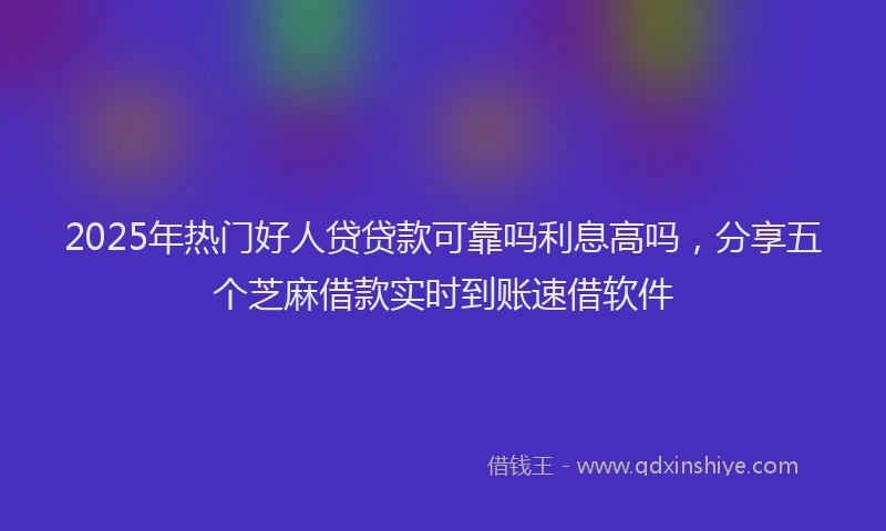 2025年热门好人贷贷款可靠吗利息高吗，分享五个芝麻借款实时到账速借软件