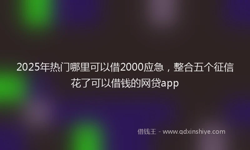 2025年热门哪里可以借2000应急，整合五个征信花了可以借钱的网贷app
