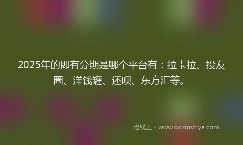 2025年的即有分期是哪个平台有：拉卡拉、投友圈、洋钱罐、还呗、东方汇等。