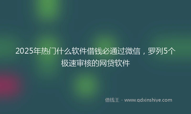 2025年热门什么软件借钱必通过微信，罗列5个极速审核的网贷软件