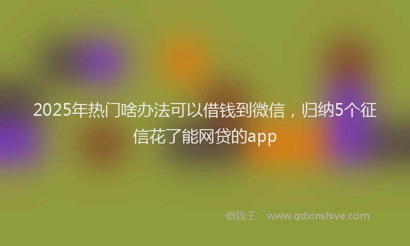2025年热门啥办法可以借钱到微信，归纳5个征信花了能网贷的app