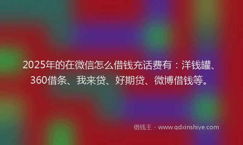 2025年的在微信怎么借钱充话费有：洋钱罐、360借条、我来贷、好期贷、微博借钱等。