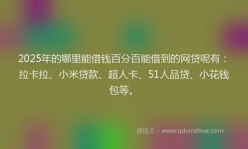 2025年的哪里能借钱百分百能借到的网贷呢有：拉卡拉、小米贷款、超人卡、51人品贷、小花钱包等。