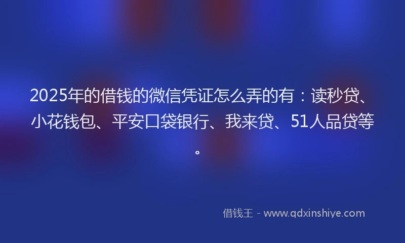 2025年的借钱的微信凭证怎么弄的有：读秒贷、小花钱包、平安口袋银行、我来贷、51人品贷等。