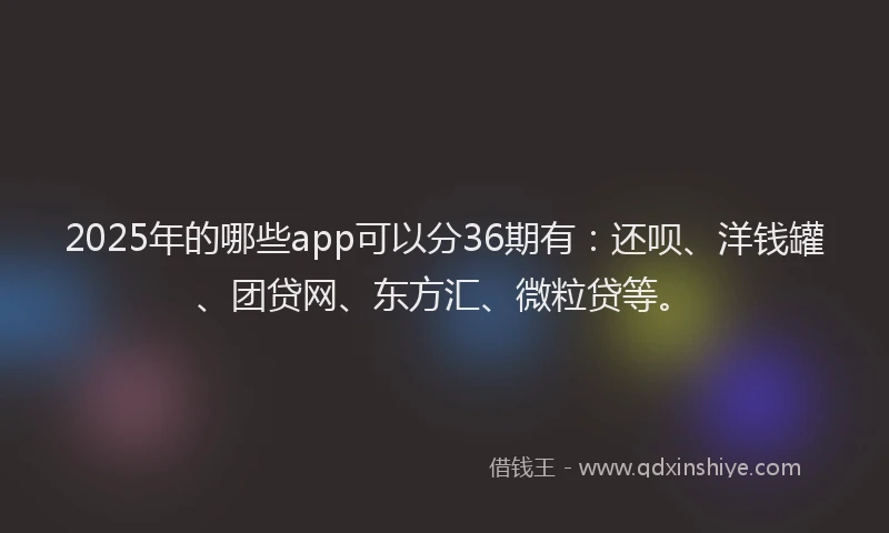 2025年的哪些app可以分36期有：还呗、洋钱罐、团贷网、东方汇、微粒贷等。