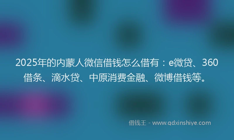 2025年的内蒙人微信借钱怎么借有：e微贷、360借条、滴水贷、中原消费金融、微博借钱等。