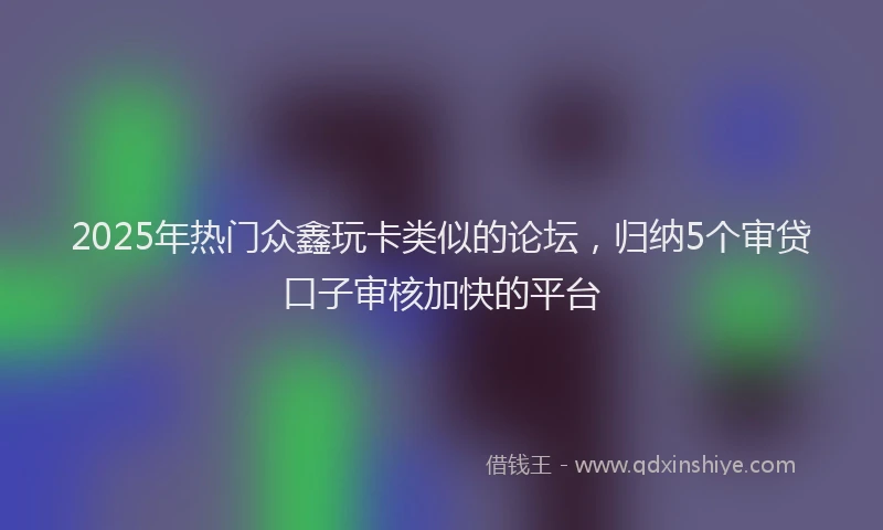 2025年热门众鑫玩卡类似的论坛，归纳5个审贷口子审核加快的平台