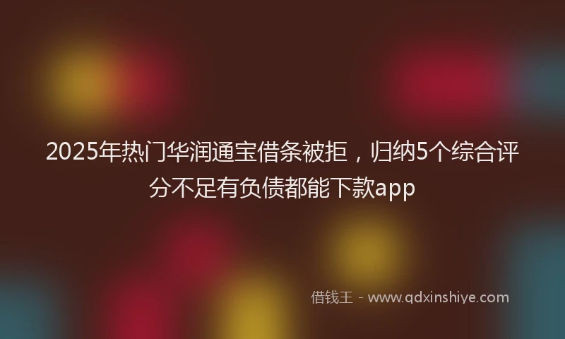 2025年热门华润通宝借条被拒，归纳5个综合评分不足有负债都能下款app