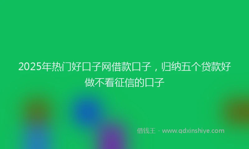 2025年热门好口子网借款口子，归纳五个贷款好做不看征信的口子