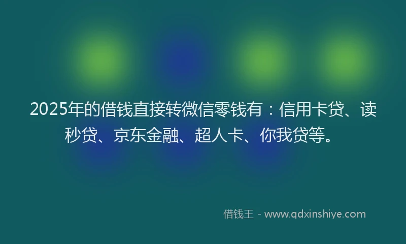 2025年的借钱直接转微信零钱有:信用卡贷、读秒贷、京东金融、超人卡、你我贷等。