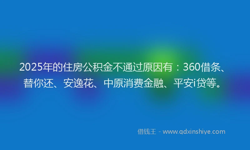 2025年的住房公积金不通过原因有：360借条、替你还、安逸花、中原消费金融、平安i贷等。