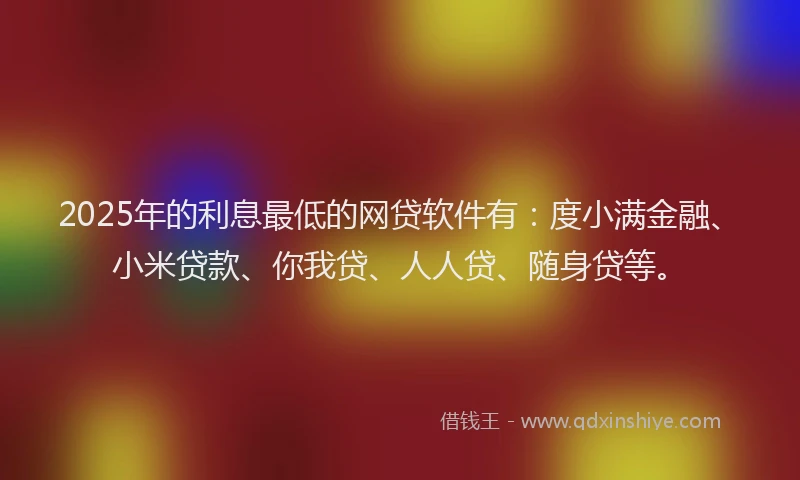 2025年的利息最低的网贷软件有：度小满金融、小米贷款、你我贷、人人贷、随身贷等。