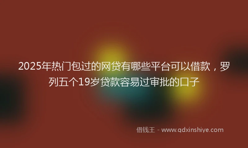 2025年热门包过的网贷有哪些平台可以借款，罗列五个19岁贷款容易过审批的口子