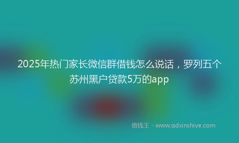 2025年热门家长微信群借钱怎么说话，罗列五个苏州黑户贷款5万的app