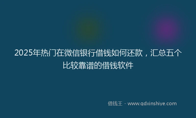 2025年热门在微信银行借钱如何还款，汇总五个比较靠谱的借钱软件