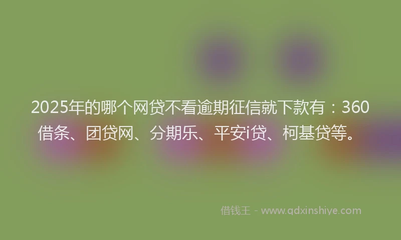 2025年的哪个网贷不看逾期征信就下款有：360借条、团贷网、分期乐、平安i贷、柯基贷等。