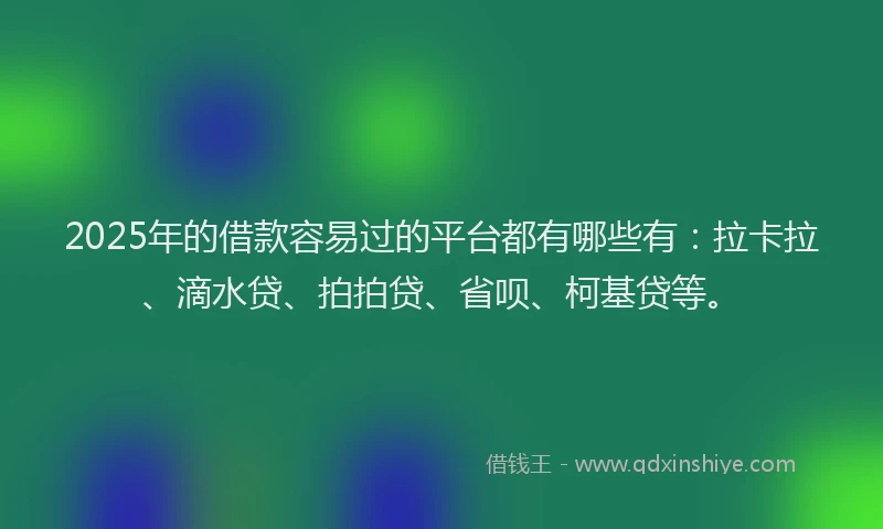 2025年的借款容易过的平台都有哪些有：拉卡拉、滴水贷、拍拍贷、省呗、柯基贷等。