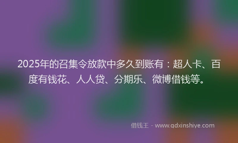 2025年的召集令放款中多久到账有：超人卡、百度有钱花、人人贷、分期乐、微博借钱等。