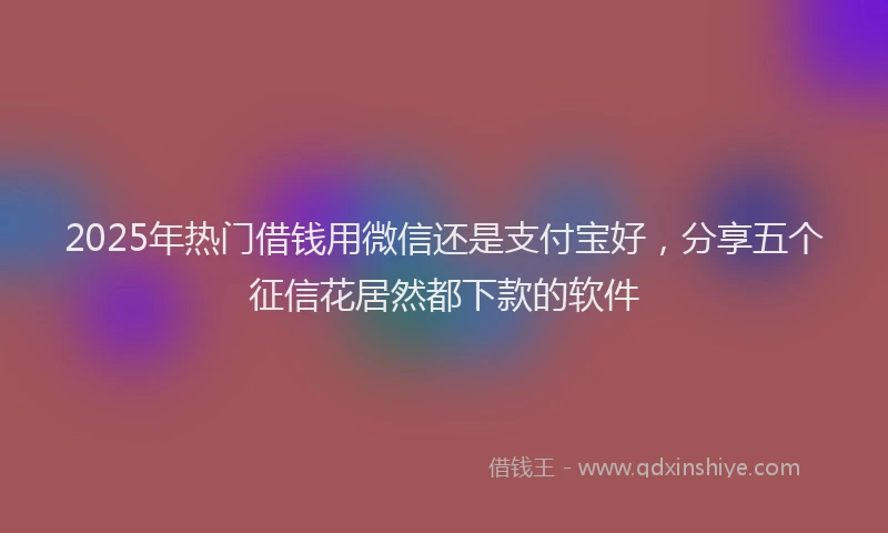 2025年热门借钱用微信还是支付宝好，分享五个征信花居然都下款的软件