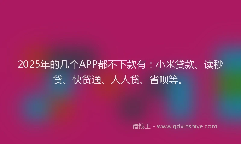2025年的几个APP都不下款有：小米贷款、读秒贷、快贷通、人人贷、省呗等。