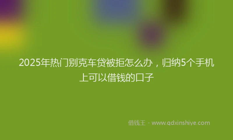2025年热门别克车贷被拒怎么办，归纳5个手机上可以借钱的口子
