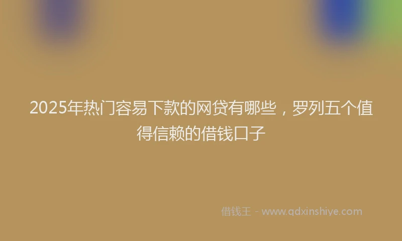 2025年热门容易下款的网贷有哪些，罗列五个值得信赖的借钱口子