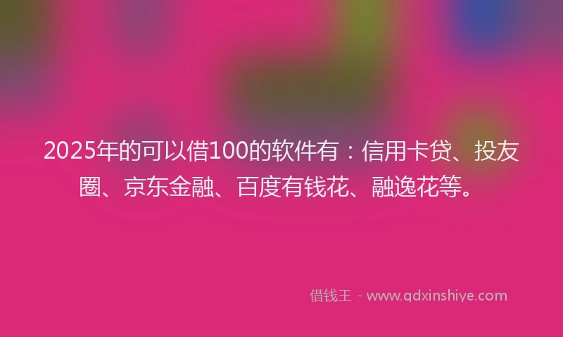 2025年的可以借100的软件有：信用卡贷、投友圈、京东金融、百度有钱花、融逸花等。