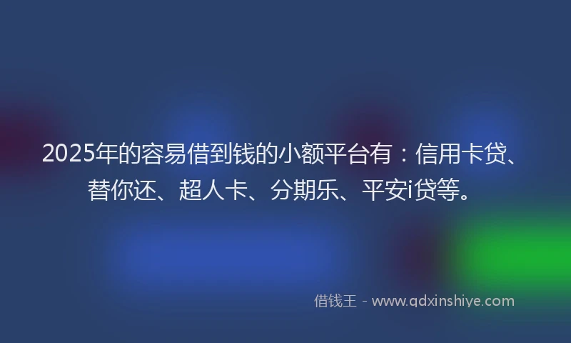 2025年的容易借到钱的小额平台有：信用卡贷、替你还、超人卡、分期乐、平安i贷等。