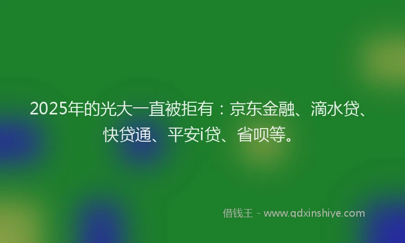 2025年的光大一直被拒有：京东金融、滴水贷、快贷通、平安i贷、省呗等。