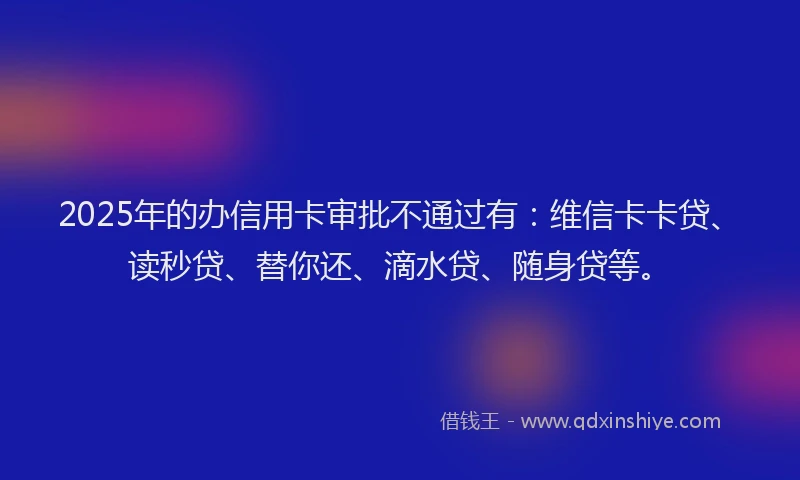 2025年的办信用卡审批不通过有：维信卡卡贷、读秒贷、替你还、滴水贷、随身贷等。