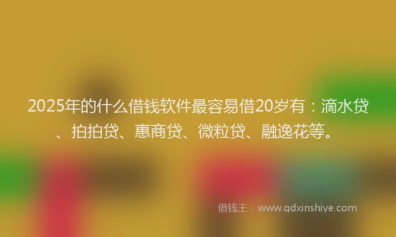 2025年的什么借钱软件最容易借20岁有：滴水贷、拍拍贷、惠商贷、微粒贷、融逸花等。