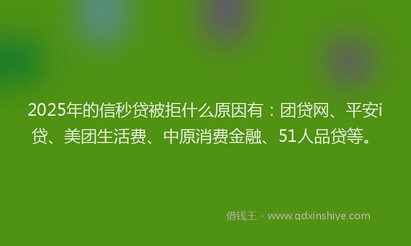 2025年的信秒贷被拒什么原因有：团贷网、平安i贷、美团生活费、中原消费金融、51人品贷等。
