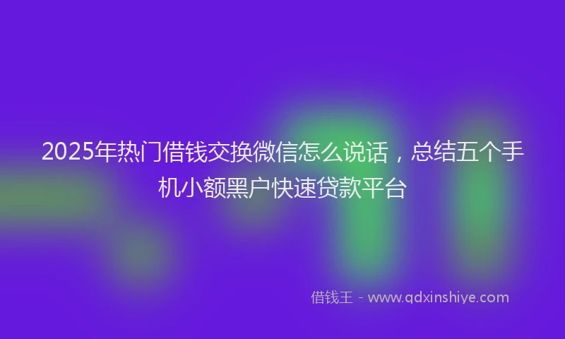 2025年热门借钱交换微信怎么说话，总结五个手机小额黑户快速贷款平台