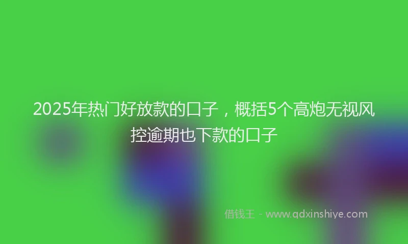 2025年热门好放款的口子，概括5个高炮无视风控逾期也下款的口子