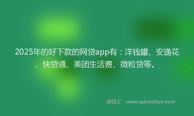 2025年的好下款的网贷app有：洋钱罐、安逸花、快贷通、美团生活费、微粒贷等。