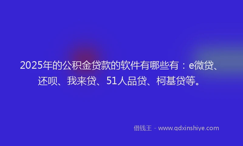 2025年的公积金贷款的软件有哪些有：e微贷、还呗、我来贷、51人品贷、柯基贷等。