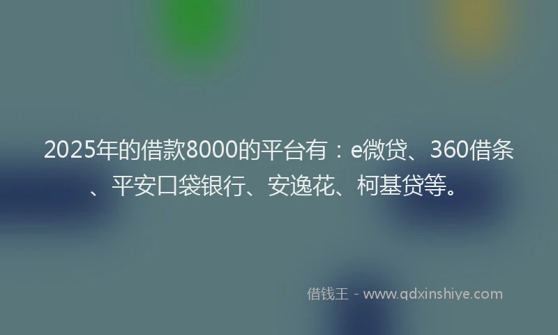 2025年的借款8000的平台有：e微贷、360借条、平安口袋银行、安逸花、柯基贷等。